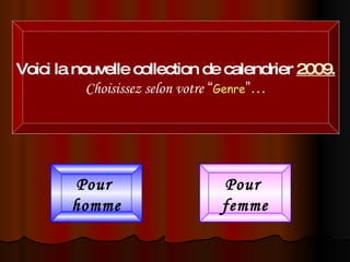 Pour  homme Pour  femme Voici la nouvelle collection de calendrier  2009 . Choisissez selon votre   “ Genre ”… 