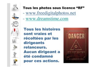 Tous les photos sous licence “RF”
- www.freedigitalphotos.net
- www.dreamstime.com

Tous les histoires
sont vraies et
récoltées par les
dirigeants
relanceurs.
Aucun dirigeant a
été condamné
pour ces actions.
 