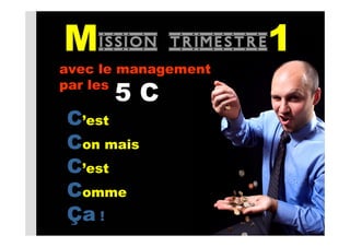Mission     trimestre1
avec le management
par les
      5C
C’est
Con mais
C’est
Comme
Ça !
 
