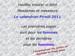 Veuillez trouver ci-joint Mesdames et messieurs Le calendrier Pirelli 2011 Les premières pages  sont pour les  femmes   et les dernières  pour les   hommes . Changement par clic, profitez au maximum de chaque photo 