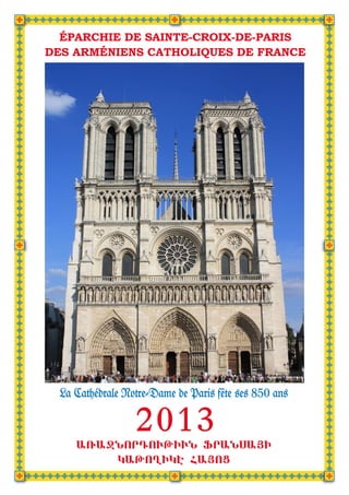 ÉPARCHIE DE SAINTE-CROIX-DE-PARIS
DES ARMÉNIENS CATHOLIQUES DE FRANCE




                                               Source : internet



  La Cathédrale Notre-Dame de Paris fête ses 850 ans

                  2013
     A%A+NORDOUJIUN ~RANSA|I
         KAJO{IKH FA|OZ
 