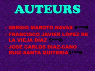 AUTEURS
• SERGIO MAROTO NAVAS 5emeB
• FRANCISCO JAVIER LÓPEZ DE
LA VIEJA DÍAZ 5emeB
• JOSE CARLOS DÍAZ-CANO
RUIZ-SANTA QUITERIA5emeB