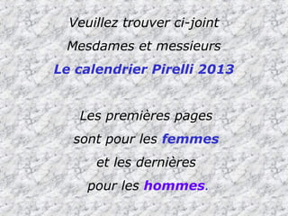 Veuillez trouver ci-joint
 Mesdames et messieurs
Le calendrier Pirelli 2013


   Les premières pages
  sont pour les femmes
      et les dernières
     pour les hommes.
 
