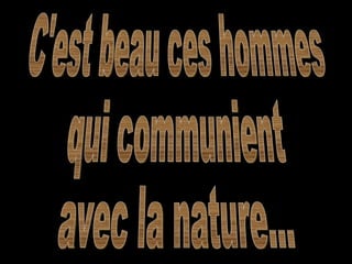 C'est beau ces hommes qui communient avec la nature... 