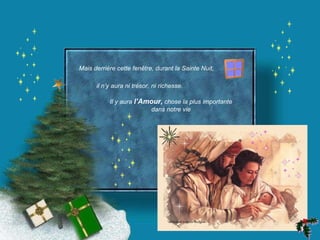 Mais derrière cette fenêtre, durant la Sainte Nuit,  il n’y aura ni trésor, ni richesse.  Il y aura  l’Amour,  chose la plus importante dans notre vie 