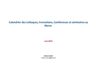 Calendrier des Colloques, Formations, Conférences et séminaires au
Maroc
Juin 2014
Amine Chakir
chakir.amine@neuf.fr
 