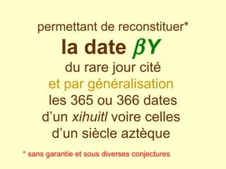 permettant de reconstituer* la date   Y   du rare jour cité et par généralisation   les 365 ou 366 dates d’un  xihuitl  voire celles  d’un siècle aztèque  * sans garantie et sous diverses conjectures 