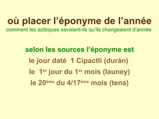 selon les sources l’éponyme est le jour daté  1 Cipactli (durán)  le  1 er  jour du 1 er  mois (launey)  le 20 ème  du 4/17 ème  mois (tena) où placer l’éponyme de l’année comment les aztèques savaient-ils qu’ils changeaient d’année   