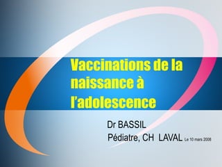 Vaccinations de la naissance à l’adolescence   Dr BASSIL Pédiatre, CH  LAVAL  Le 10 mars 2008 