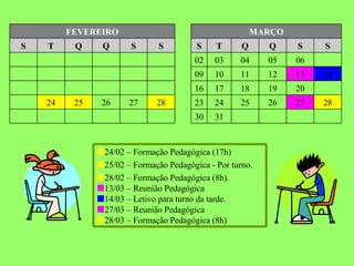  24/02 – Formação Pedagógica (17h)  25/02 – Formação Pedagógica   - Por turno.  28/02 – Formação Pedagógica (8h).  13/03 – Reunião Pedagógica    14/03 – Letivo para turno da tarde.  27/03 – Reunião Pedagógica  28/03 – Formação Pedagógica (8h) 31 30 28 27 26 25 24 23 28 27 26 25 24 23 20 19 18 17 16 14 13 12 11 10 09 06 05 04 03 02 S S Q Q T S S S Q Q T S MARÇO FEVEREIRO 