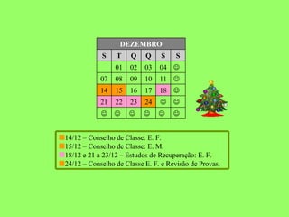         24 23 22 21  18 17 16 15 14  11 10 09 08 07  04 03 02 01 S S Q Q T S DEZEMBRO  14/12 – Conselho de Classe: E. F.  15/12 – Conselho de Classe: E. M.  18/12 e 21 a 23/12 – Estudos de Recuperação: E. F.  24/12 – Conselho de Classe E. F. e Revisão de Provas. 