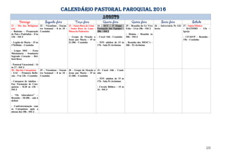 CALENDÁRIO PASTORAL PAROQUIAL 2016
21 – Dia dos Religiosos
(as)
- Batismo – Preparação
de Pais e Padrinhos – 8 às
13h – SSCJ
– Legião de Maria – 15 às
17h30min – Ceuzinho
- Leigos MSC – Festa
Missionária – Seminário
Sagrado Coração - Bel-
ford Roxo
- Pastoral Vocacional – 14
às 17 - SSCJ
22 – Vicentinos - Encon-
tro Semanal – 8 às 10 -
Ceuzinho
23 – Santa Rosa de Lima
- Santa Rosa de Lima -
Missa da Padroeira
– Grupo de Oração a
Jesus por Maria – 19 às
21:30h – Ceuzinho
24 – ECC – 2ª Etapa –
Formação das Equipes –
20h – SSCJ
– Coral -16h – Ceuzinho
- TOV adultos de 15 às
17h - Sala Pe Jerônimo
25 – Reunião do Gr Vivo
Feliz – 14 às 18h – SSCJ
– Dízimo – Reunião às
20h – SSCJ
- Reunião dos MESC’s –
20h – Pe Jerônimo
26 – Aniversário Pe Gil-
berto
27 – Santa Mônica
– BATISMO – 11h –
Igreja
– CP-SSVP – Reunião –
15h – Ceuzinho
28 - Dia dos Catequistas
- EAC – Primeira Refle-
xão – 9 às 13h - Ceuzinho
- Catequese de Adultos –
Enc Formação de Cate-
quistas – 8:30 às 13h –
SSCJ
- “Os Adoradores” –
Reunião – 10:30h – sala à
definir
- Confraternização com
os Catequistas após a
missas das 18h - SSCJ
29 – Vicentinos - Encon-
tro Semanal – 8 às 10 -
Ceuzinho
30 – Grupo de Oração a
Jesus por Maria – 19 às
21:30h – Ceuzinho
31– Coral -16h – Ceuzi-
nho
- TOV adultos de 15 às
17h - Sala Pe Jerônimo
- Círculo Bíblico – 15 às
16 - SSCJ
2/2
 