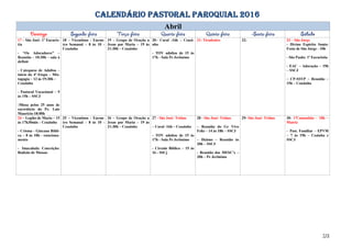 CALENDÁRIO PASTORAL PAROQUIAL 2016
Abril
17 - São José: 1ª Eucaris-
tia
- “Os Adoradores” –
Reunião – 10:30h – sala à
definir
- Catequese de Adultos –
início da 4ª Etapa – Mis-
tagogia – 13 às 19:30h –
Ceuzinho
- Pastoral Vocacional – 9
às 15h – SSCJ
-Missa pelos 25 anos de
sacerdócio do Pe. Luis
Mauricio-18:00h
18 – Vicentinos - Encon-
tro Semanal – 8 às 10 -
Ceuzinho
19 – Grupo de Oração a
Jesus por Maria – 19 às
21:30h – Ceuzinho
20– Coral -16h – Ceuzi-
nho
- TOV adultos de 15 às
17h - Sala Pe Jerônimo
21- Tiradentes 22- 23 – São Jorge
- Divino Espirito Santo:
Festa de São Jorge - 10h
- São Paulo: 1ª Eucaristia
- EAC – Adoração – 19h
– SSCJ
– CP-SSVP – Reunião –
15h – Ceuzinho
24 – Legião de Maria – 15
às 17h30min – Ceuzinho
- Crisma - Gincana Bíbli-
ca – 8 às 18h - estaciona-
mento
- Imaculada Conceição:
Rodízio de Massas
25 – Vicentinos - Encon-
tro Semanal – 8 às 10 -
Ceuzinho
26 – Grupo de Oração a
Jesus por Maria – 19 às
21:30h – Ceuzinho
27 - São José: Tríduo
– Coral -16h – Ceuzinho
- TOV adultos de 15 às
17h - Sala Pe Jerônimo
- Círculo Bíblico – 15 às
16 - SSCj
28 - São José: Tríduo
– Reunião do Gr Vivo
Feliz – 14 às 18h – SSCJ
– Dízimo – Reunião às
20h – SSCJ
- Reunião dos MESC’s –
20h – Pe Jerônimo
29- São José: Tríduo 30- 1ªComunhão - 18h –
Matriz
– Past. Familiar – EPVM
– 7 às 19h – Cozinha e
SSCJ
2/2
 