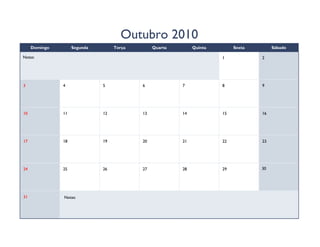 Outubro 2010
     Domingo        Segunda        Terça        Quarta        Quinta        Sexta        Sábado

Notas:                                                                 1            2




3              4              5            6             7             8            9




10             11             12           13            14            15           16




17             18             19           20            21            22           23




24             25             26           27            28            29           30




31             Notas:
 
