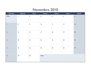 Novembro 2010
     Domingo        Segunda        Terça        Quarta        Quinta        Sexta        Sábado

Notas:         1              2            3             4             5            6




7              8              9            10            11            12           13




14             15             16           17            18            19           20




21             22             23           24            25            26           27




21             22             23           24            25            26           27




28             29             30           Notas:
 