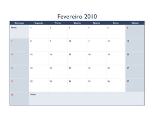 Fevereiro 2010
     Domingo        Segunda        Terça        Quarta        Quinta        Sexta        Sábado

Notas:         1              2            3             4             5            6




7              8              9            10            11            12           13




14             15             16           17            18            19           20




21             22             23           24            25            26           27




21             22             23           24            25            26           27




28             Notas:
 