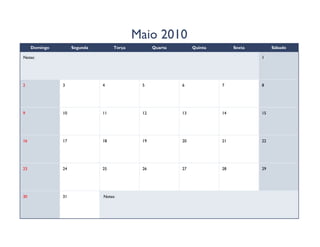 Maio 2010
     Domingo        Segunda        Terça         Quarta        Quinta        Sexta        Sábado

Notas:                                                                               1




2              3              4             5             6             7            8




9              10             11            12            13            14           15




16             17             18            19            20            21           22




23             24             25            26            27            28           29




30             31             Notas:
 