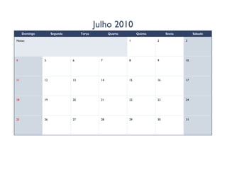 Julho 2010
     Domingo        Segunda        Terça          Quarta        Quinta        Sexta        Sábado

Notas:                                                     1             2            3




4              5              6              7             8             9            10




11             12             13             14            15            16           17




18             19             20             21            22            23           24




25             26             27             28            29            30           31
 