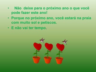 Não  deixe para o próximo ano o que você pode fazer este ano!Porque no próximo ano, você estará na praia com muito sol e petiscos. E não vai ter tempo. 