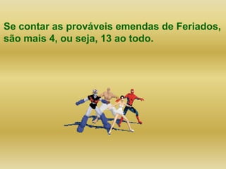 Se contar as prováveis emendas de Feriados, são mais 4, ou seja, 13 ao todo. 