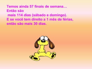 Temos ainda 57 finais de semana…Então são mais 114 dias (sábado e domingo). E se você tem direito a 1 mês de férias, então são mais 30 dias. 
