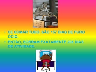 SE SOMAR TUDO, SÃO 157 DIAS DE PURO ÓCIO. ENTÃO, SOBRAM EXATAMENTE 208 DIAS DE ATIVIDADE. 