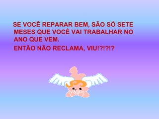 SE VOCÊ REPARAR BEM, SÃO SÓ SETE MESES QUE VOCÊ VAI TRABALHAR NO ANO QUE VEM. 	ENTÃO NÃO RECLAMA, VIU!?!?!?