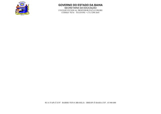 GOVERNO DO ESTADO DA BAHIA
                   SECRETARIA DA EDUCAÇÃO
             COLÉGIO ESTADUAL PROFESSOR PAULO FREIRE
               CÓDIGO 78216 TELEFONE = (73) 3290-2645




RUA ITAPUÃ S/Nº. BAIRRO NOVA BRASILIA - IBIRAPUÃ BAHIA CEP.: 45.940-000
 