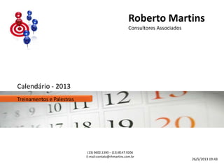 Roberto Martins
Consultores Associados
(13) 9602.1390 – (13) 8147.9206
E-mail:contato@rhmartins.com.br
Calendário - 2013
Treinamentos e Palestras
26/5/2013 19:43
 
