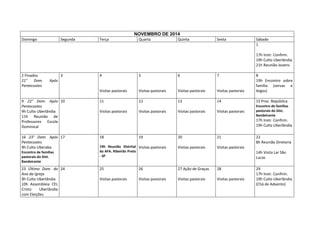 NOVEMBRO DE 2014
Domingo

Segunda

Terça

Quarta

Quinta

Sexta

Sábado
1
17h Instr. Confirm.
19h Culto Uberlândia
21h Reunião Jovens

2 Finados
21°
Dom.
Pentecostes

3

4

5

6

7

Visitas pastorais

Visitas pastorais

Visitas pastorais

Visitas pastorais

8
19h Encontro sobre
família (servas e
leigos)

9 22° Dom. Após 10
Pentecostes
9h Culto Uberlândia
11h Reunião de
Professores Escola
Dominical

11

12

13

14

15 Proc. República

Visitas pastorais

Encontro de famílias
pastorais do Dist.
Bandeirante

16 23° Dom. Após 17
Pentecostes
9h Culto Uberaba

18

Após

Encontro de famílias
pastorais do Dist.
Bandeirante

23 Último Dom. do 24
Ano da Igreja
9h Culto Uberlândia
10h Assembleia CEL
Cristo
Uberlândia
com Eleições

Visitas pastorais

Visitas pastorais

Visitas pastorais

17h Instr. Confirm.
19h Culto Uberlândia
19

20

21

19h Reunião Distrital Visitas pastorais
da AFA. Ribeirão Preto
- SP

Visitas pastorais

Visitas pastorais

25

26

27 Ação de Graças

28

Visitas pastorais

Visitas pastorais

Visitas pastorais

Visitas pastorais

22
8h Reunião Diretoria
14h Visita Lar São
Lucas
29
17h Instr. Confirm.
19h Culto Uberlândia
(Chá de Advento)

 