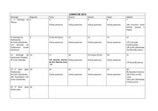 JUNHO DE 2014
Domingo
Segunda
1 7° Domingo de 2
Páscoa

Terça
3

Quarta
4

Quinta
5

Sexta
6

Sábado
7

Visitas pastorais

Visitas pastorais

Visitas pastorais

Visitas pastorais

19h Encontro sobre
família (servas e
leigos)

8 Domingo de
9
Pentecostes
9h Culto Uberlândia
11h Reunião de
Professores Escola
Dominical

10 Dia do Pastor

11

12

13

14

Visitas pastorais

Visitas pastorais

Visitas pastorais

Visitas pastorais

17h Instrução
Confirmandos
19h Culto Uberlândia
21h Reunião Jovens

15 Domingo da 16
Santíssima Trindade
9h Culto Uberaba

17

18

19 Corpus Christi

20

21

19h Reunião Distrital Visitas pastorais
da AFA. Ribeirão Preto
- SP

Visitas pastorais

Visitas pastorais

24

25

26

27

Visitas pastorais

Visitas pastorais

Visitas pastorais

Visitas pastorais

22 2° Dom. Após 23
Pentecostes
9h Culto Uberlândia
10h Assembleia CEL
Cristo Uberlândia

29 3° Dom. Após 30
Pentecostes

17h Reunião Servas
28
8h Reunião Diretoria
14h Visita Lar São
Lucas
19h Culto Uberlândia
e Festa junina

 