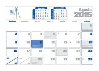 2015
Agosto
1
4 5 6 7 832
11 12 13 14 15109
18 19 20 21 221716
25 26 27 28 2923
30
24
31
Aniversário de Formosa
Dia do Magistrado
e do Advogado
Aniversário de
Rio Verde
Padroeira de Goianésia
e Quirinópolis
Aniversário de Catalão
Aniversário de
Porangatu
Julho 2015
sq q ssd t
1
8
15
22
5
12
19
6
13
20
7
14
21
3
10
17
2
9
16
4
11
18
26 27 28
252423
Setembro 2015
sq q ssd t
5
12
19
26
9
16
23
10
17
24
11
18
25
7
14
21
6
13
20
8
15
22
29
2 3 41
2827 3029 30
 