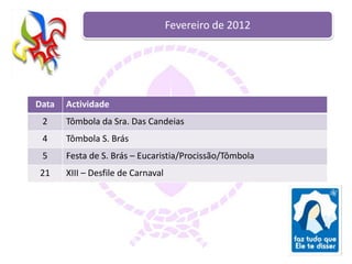 Fevereiro de 2012




Data   Actividade
 2     Tômbola da Sra. Das Candeias
 4     Tômbola S. Brás
 5     Festa de S. Brás – Eucaristia/Procissão/Tômbola
21     XIII – Desfile de Carnaval
 
