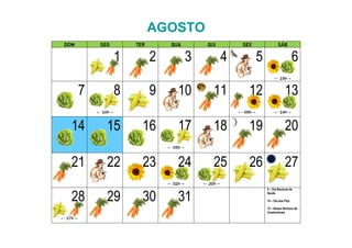AGOSTO
DOM SEG TER QUA QUI SEX SÁB
1 2 3 4 5 6
← 19h→
7 8
← 10h→
9 10 11 12
← 09h→
13
← 14h→
14 15 16 17
← 05h→
18 19 20
21 22 23 24
← 02h→
25
← 20h→
26 27
28
← 17h→
29 30 31
5 – Dia Nacional da
Saúde
14 – Dia dos Pais
15 – Nossa Senhora de
Czestochowa
 