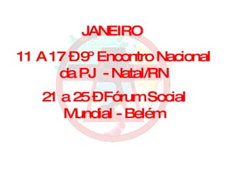 JANEIRO 11 A 17 – 9º Encontro Nacional da PJ  - Natal/RN 21 a 25 – Fórum Social Mundial - Belém 