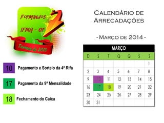 Calendário de
Arrecadações
- Março de 2014 -
10 Pagamento e Sorteio da 4ª Rifa
17 Pagamento da 9ª Mensalidade
18 Fechamento do Caixa
 