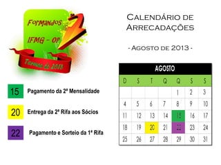 Calendário de
Arrecadações
- Agosto de 2013 -
15 Pagamento da 2ª Mensalidade
20 Entrega da 2ª Rifa aos Sócios
22 Pagamento e Sorteio da 1ª Rifa
 