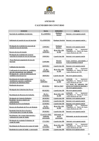 ANEXO III

                                         CALENDÁRIO DO CONCURSO

                  EVENTO                           DATA             HORÁRIO                      LOCAL
                                                                     Qualquer
Inscrição de candidatos via internet.          01 a 20/092011                        Internet : www.upenet.com.br
                                                                      horário


Solicitação de isenção de taxa de inscrição   01 a 09/09/2011     Qualquer horário Internet: www.upenet.com.br. .


Divulgação do resultado da concessão de                              Qualquer
                                                 13/09/2011                          Internet: www.upenet.com.br
isenção de taxa de inscrição.                                        horário -
                                                                                     CONUPE        Av.     Agamenon
                                                  14, 15 e         8h às 12h e 14h
                                                                                     Magalhães, s/n – Bairro de Santo
Recurso da taxa de isenção                       16/09/2011            às 18h
                                                                                     Amaro Reitoria da UPE
Divulgação do resultado dos recursos
concessão de isenção de taxa de inscrição        19/09/2011       A partir das 16h   Internet: www.upenet.com.br

 Prazo final para pagamento da taxa de
                                                                      Horário        Casas Lotéricas conveniadas à
inscrição                                        21/09/2001
                                                                      bancário       Caixa Econômica Federal

                                                 26/09/2011       A partir das 16h   Internet: www.upenet.com.br
Validação das inscrições
                                                                                     CONUPE        Av.     Agamenon
                                                  27, 28 e         8h às 12h e 14h
Confirmação de inscrições do candidatos                                              Magalhães, s/n – Bairro de Santo
                                                 29/09/2001            às 18h
que não conseguiram sua validação                                                    Amaro Reitoria da UPE
Divulgação do cartão de Informações do
candidato (local da prova)                       30/09/2011       A partir das 16h   Site www.upenet.com.br .

Recebimento de laudos médicos para                                                   CONUPE        Av.     Agamenon
                                              22, 23 e             8h às 12h e 14h
atendimento especial a candidatos                                                    Magalhães, s/n – Bairro de Santo
                                              26/09/2011               às 18h
portadores de deficiência física                                                     Amaro Reitoria da UPE
                                                                                     Ver locais de aplicação das
Realização das provas
                                                 09/10/2011        8h15 às 12h15     provas no Cartão de inscrição e
                                                                                     site www.upenet.com.br .
Divulgação dos Gabaritos das Provas
                                                 09/10/2011       A partir das 14h   Site www.upenet.com.br
                                                                                     CONUPE        Av.     Agamenon
                                                  10, 11 e         8h às 12h e 14h
Recebimento de Recursos do Gabarito.                                                 Magalhães, s/n – Bairro de Santo
                                                 13/10/2011            às 18h
                                                                                     Amaro Reitoria da UPE
Divulgação do Gabarito Definitivo                18/10/2011       A partir das 14h   Internet: www.upenet.com.br
Resultado da prova objetiva de
                                                 18/10/2011       A partir das 14h   Internet: www.upenet.com.br
conhecimentos
Resultado da Prova de Redação                    22/10/2011       A partir das 14h   Internet: www.upenet.com.br
                                                                                     CONUPE        Av.     Agamenon
                                                  24, 25 e         8h às 12h e 14h
Recurso do Resultado da Prova de Redação                                             Magalhães, s/n – Bairro de Santo
                                                 26/10/2011            às 18h
                                                                                     Amaro Reitoria da UPE
Resultado Final da Prova Escrita e
                                                 29/10/2011       A partir das 14h   Internet: www.upenet.com.br
Convocação para o Exame de Saúde
                                              12 ou13/11//2011,    Informado no
Recebimento dos exames laboratoriais e
                                                  conforme             ato da        Informado no ato da convocação
realização do exame de Saúde.
                                                 convocação          convocação
Divulgação do resultado Preliminar do
                                                 17/11/2011       A partir das 18h   Internet: www.upenet.com.br
exame de saúde
                                                                                     CONUPE        Av.     Agamenon
                                                  18,19 e          8h às 12h e 14h
Recebimento de Recursos do exame de Saúde                                            Magalhães, s/n – Bairro de Santo
                                                 21/11/2011            às 18h
                                                                                     Amaro Reitoria da UPE
Resultado do exame do Saúde e convocação         23/11/2011       A partir das 18h   Internet www.upenet.com.br


                                                                                                                        20
 