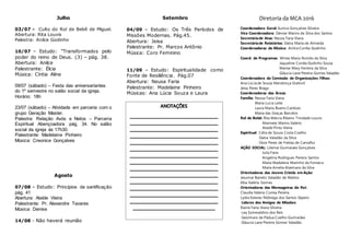 Julho
03/07 - Culto do Rol de Bebê de Miguel.
Abertura: Rita Louvis
Palestra: Anilce Godinho
10/07 – Estudo: ”Transformados pelo
poder do reino de Deus. (3) – pág. 38.
Abertura: Anilce
Palestrante: Élcia
Música: Cíntia Aline
09/07 (sábado) – Festa das aniversariantes
do 1º semestre no salão social da igreja.
Horário: 18h
23/07 (sábado) – Atividade em parceria com o
grupo Geração Master.
Palestra: Relação Avós e Netos – Parceria
Espiritual Abençoadora pág. 34. No salão
social da igreja às 17h30.
Palestrante: Madelaine Pinheiro
Música: Creonice Gonçalves
Agosto
07/08 – Estudo: Princípios da santificação
pág. 41
Abertura: Alaíde Vieira
Palestrante: Pr. Alexandre Tavares
Música: Denise
14/08 - Não haverá reunião
Setembro
04/09 – Estudo: Os Três Períodos de
Missões Modernas. Pág.45.
Abertura: Jeisa
Palestrante: Pr. Marcos Antônio
Música: Coro Feminino
11/09 – Estudo: Espiritualidade como
Fonte de Resiliência. Pág.07
Abertura: Neusa Faria
Palestrante: Madelaine Pinheiro
Músicas: Ana Lúcia Souza e Laura
Diretoria da MCA 2016
Coordenadora Geral: Eunice Gonçalves Silveira
Vice Coordenadora: Denise Marins da Silva dos Santos
Secretáriade Atas: Neusa Faria Viana
Secretáriade Relatórios: Dalva Maria de Almeida
Coordenadoras de Música: AnilceCorrêa Godinho
Coord. de Programas: Mirtes Maria Romão da Silva
Jaqueline Corrêa Godinho Souza
Marise Mary Ferreira da Silva
Gláucia Lane Pereira Gomes Valadão
Coordenadora da Comissão de Organizações Filhas:
Ana Lúcia de Souza Mendonça Grativol
Jeisa Peres Braga
Coordenadoras das Áreas:
Família: Neusa Faria Viana
Maria Lucia Leite
Laura Maria Bueno Cardozo
Maria das Graças Barcelos
Rol de Bebê: Rita Márcia Ribeiro Trindade Louvis
Marinete Marins Valério
Alaíde Pinto Vieira
Espiritual: Célia de Souza Costa Coelho
Dalva Valadão da Silva
Dora Peres de Freitas de Carvalho
AÇÃO SOCIAL: Lilemar Guimaraes Gonçalves
Julia Faria
Angelina Rodrigues Pereira Santos
Maria Madalena Marinho da Fonseca
Maria Amelia Alzemans da Silva
Orientadoras das Jovens Cristãs em Ação:
Jesumar Barreto Valadão de Mattos
Elba Valéria Gomes
Orientadoras das Mensageiras do Rei:
Claudia Valeria Correa Pereira
Lydia Esteves Nóbrega dos Santos Sepero
Líderes dos Amigos de Missões:
Elaine Faria Viana Silveira
Lea Esmeraldino dos Reis
Geisimara de Pádua Coelho Guimarães
Gláucia Lane Pereira Gomes Valadão
 