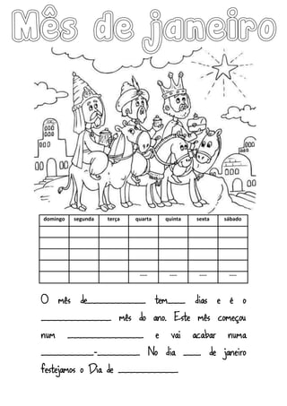 domingo segunda terça quarta quinta sexta sábado
--- --- --- ---
O mês de__________ tem___ dias e é o
____________ mês do ano. Este mês começou
num _____________ e vai acabar numa
_________-_______. No dia ___ de janeiro
festejamos o Dia de __________.
 