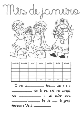 domingo segunda terça quarta quinta sexta sábado
--- --- --- ---
O mês de__________ tem___ dias e é o
____________ mês do ano. Este mês começou
num _____________ e vai acabar numa
_________-_______. No dia ___ de janeiro
festejamos o Dia de __________.
 