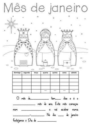 domingo segunda terça quarta quinta sexta sábado
--- --- --- ---
O mês de__________ tem___ dias e é o
____________ mês do ano. Este mês começou
num _____________ e vai acabar numa
_________-_______. No dia ___ de janeiro
festejamos o Dia de __________.
 
