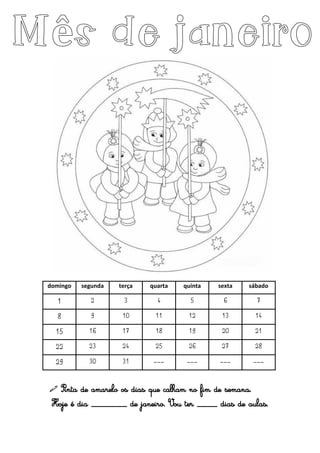  Pinta de amarelo os dias que calham no fim de semana.
Hoje é dia _______ de janeiro. Vou ter ____ dias de aulas.
domingo segunda terça quarta quinta sexta sábado
1 2 3 4 5 6 7
8 9 10 11 12 13 14
15 16 17 18 19 20 21
22 23 24 25 26 27 28
29 30 31 --- --- --- ---
 
