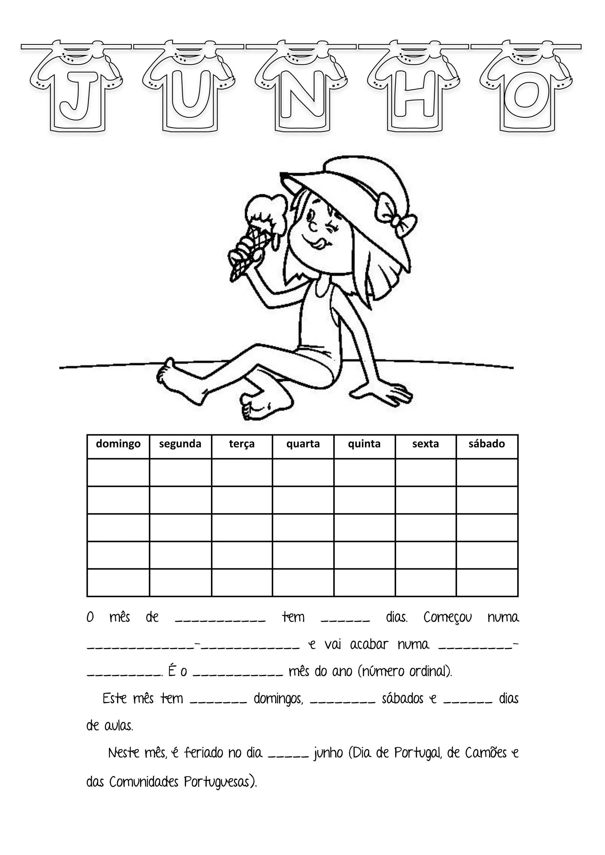 domingo segunda terça quarta quinta sexta sábado
O mês de ___________ tem ______ dias. Começou numa
_____________-____________ e vai acabar numa _________-
_________. É o ___________ mês do ano (número ordinal).
Este mês tem _______ domingos, ________ sábados e ______ dias
de aulas.
Neste mês, é feriado no dia _____ junho (Dia de Portugal, de Camões e
das Comunidades Portuguesas).