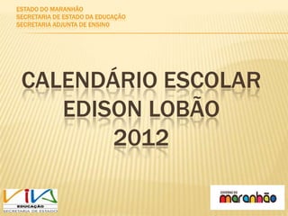 ESTADO DO MARANHÃO
SECRETARIA DE ESTADO DA EDUCAÇÃO
SECRETARIA ADJUNTA DE ENSINO




 CALENDÁRIO ESCOLAR
    EDISON LOBÃO
        2012
 