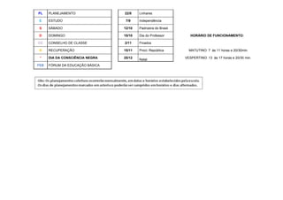 PL    PLANEJAMENTO               22/8    Linhares

 E    ESTUDO                      7/9    Independência

 S    SÁBADO                     12/10   Padroeira do Brasil

D     DOMINGO                    15/10   Dia do Professor         HORÁRIO DE FUNCIONAMENTO:

CC    CONSELHO DE CLASSE         2/11    Finados

R     RECUPERAÇÃO                15/11   Procl. República        MATUTINO: 7 às 11 horas e 20/30min.

 *    DIA DA CONSCIÊNCIA NEGRA   25/12                         VESPERTINO: 13 às 17 horas e 20/30 min.
                                         Natal
FEB   FÓRUM DA EDUCAÇÃO BÁSICA
 