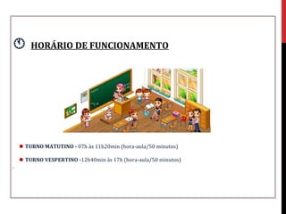        HORÁRIO DE FUNCIONAMENTO




     TURNO MATUTINO - 07h às 11h20min (hora-aula/50 minutos)

     TURNO VESPERTINO -12h40min às 17h (hora-aula/50 minutos)
.
 
