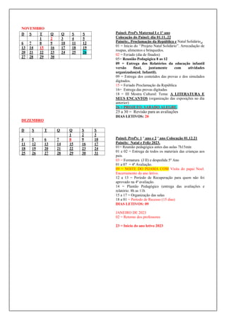 NOVEMBRO
DEZEMBRO
Painel: Profªs Maternal I e 1º ano
Colocação do Painel: dia 01.11..22
Painéis:, Proclamação da República e Natal Solidário .
01 = Inicio do ‘’Projeto Natal Solidário”. Arrecadação de
roupas, alimentos e brinquedos.
02 = Feriado (dia de finados)
05= Reunião Pedagógica 8 as 12
09 = Entrega dos Relatórios da educação infantil
versão final, juntamente com atividades
organizadas(ed. Infantil).
09 = Entrega dos conteúdos das provas e dos simulados
digitados.
15 = Feriado Proclamação da República
16= Entrega das provas digitadas
18 = III Mostra Cultural: Tema: A LITERATURA E
SEUS ENCANTOS (organização das exposições no dia
anterior)
26 = PROJETO: SABADO ALEGRE.
25 a 30 = Revisão para as avaliações
DIAS LETIVOS: 20
Painel: Profªs: 1 º ano e 2 º ano Colocação 01.12.21
Painéis: Natal e Feliz 2023.
01= Reunião pedagógica antes das aulas 7h15min
01 e 02 = Entrega de todos os materiais das crianças aos
pais.
03 = Formatura (J II) e despedida 5º Ano
01 a 07 = 4ª Avaliação.
09 = NOITE DO PIJAMA COM Visita do papai Noel.
Encerramento do ano letivo.
12 a 13 = Período de Recuperação para quem não foi
aprovado na 4ª avaliação.
14 = Plantão Pedagógico (entrega das avaliações e
relatório. 8h as 11h
15 a 17 = Organização das salas
18 a 01 = Período de Recesso (15 dias)
DIAS LETIVOS: 09
JANEIRO DE 2023
02 = Retorno dos professores
23 = Inicio do ano letivo 2023
D S T Q Q S S
1 2 3 4 5
6 7 8 9 10 11 12
13 14 15 16 17 18 19
20 21 22 23 24 25 26
27 28 29 30
D S T Q Q S S
1 2 3
4 5 6 7 8 9 10
11 12 13 14 15 16 17
18 19 20 21 22 23 24
25 26 27 28 29 30 31
 