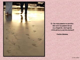 “ ... Os meus passos no caminho  são como os passos da lua: vou chegando, vais fugindo,  minha alma é a sombra da tua.” Cecília Meireles  13 de julho 