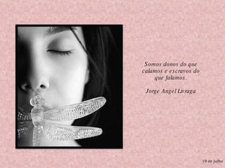19 de julho Somos donos do que calamos e escravos do que falamos. Jorge Angel Livraga 